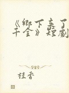 《乡下来了个真千金》短剧