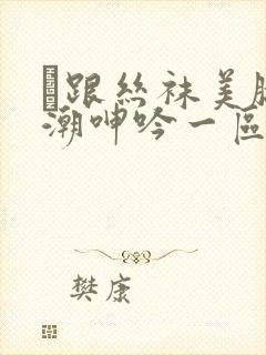 髙跟丝袜美腿高潮呻吟一区