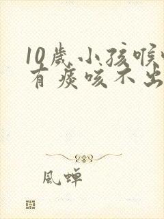 10岁小孩喉咙有痰咳不出怎么办