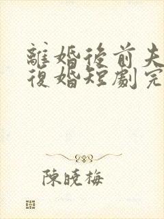 离婚后前夫哭着复婚短剧完整版