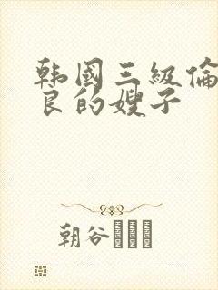 韩国三级伦理善良的嫂子