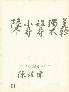 陆小姐独美后六个哥哥不干了短剧在线