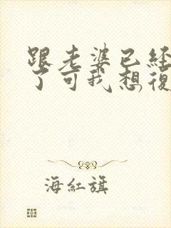 跟老婆已经离婚了可我想复婚