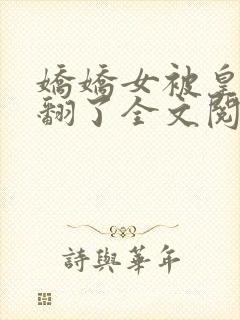 娇娇女被皇叔宠翻了全文阅读小说