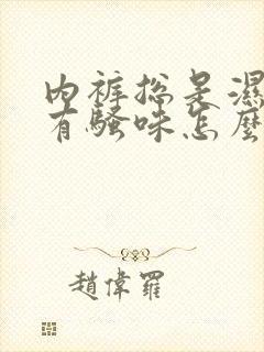 内裤总是湿的还有骚味怎么回事