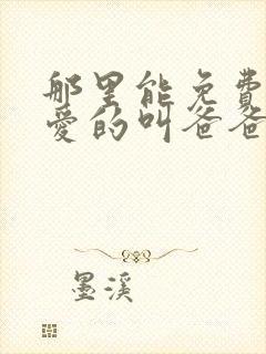 那里能免费看亲爱的叫爸爸短剧