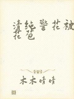 清纯警花被迫开花苞