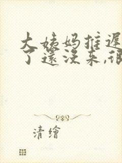 大姨妈推迟十天了还没来,很多白色分泌物