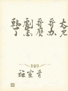 韩剧哥哥太爱我了怎么办免费观看