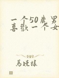 一个50岁男人喜欢一个女人的表现