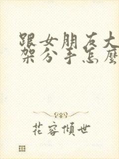 跟女朋友大吵一架分手怎么挽回