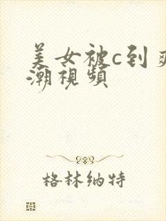 美女被c到爽高潮视频