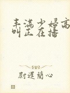 丰满少妇高潮惨叫正在播