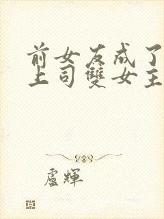 前女友成了我的上司双女主小说免费阅读