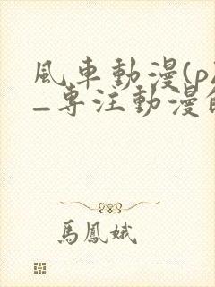 风车动漫(p)_专注动漫的门户网站动漫