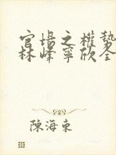 官场之权势滔天林峰宁欣全文免费阅读