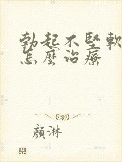 勃起不坚软的快怎么治疗