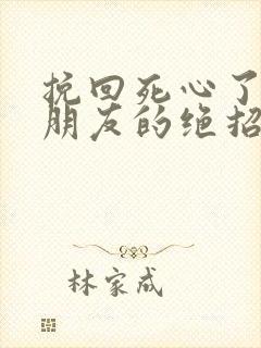 挽回死心了的男朋友的绝招