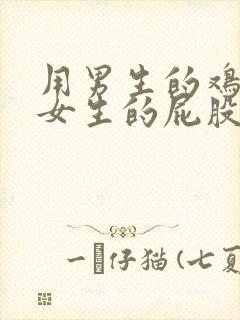 用男生的鸡鸡捅女生的屁股