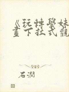 《玩转学妹》漫画下拉式观看免费