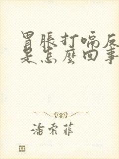 胃胀打嗝反酸水是怎么回事