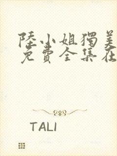 陆小姐独美短剧免费全集在线观看