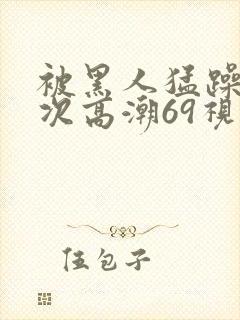 被黑人猛躁4o次高潮69视频