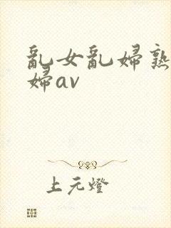 乱女乱妇熟女熟妇av