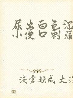 尿出白色沉淀物小便口刺痛