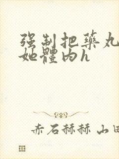 强制把药丸推进她体内h