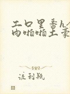 工口里番h全彩肉啪啪土豪