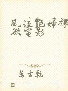 风流艳妇裸体肉欲电影