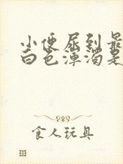 小便尿到最后有白色浑浊是怎么回事