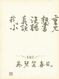 我真没想重生啊小说听书免费全集