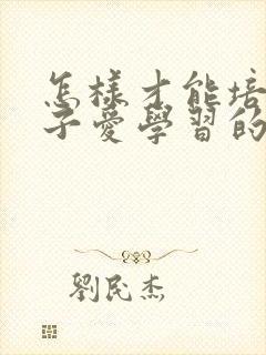 怎样才能培养孩子爱学习的习惯