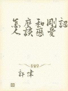 怎么和刚认识的人谈恋爱