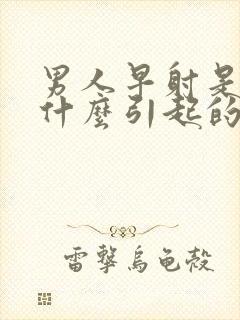 男人早射是因为什么引起的