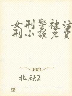 女刑警被活捉笑刑小说免费阅读