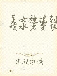 美女被搞到高潮喷水免费视频封面