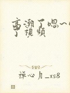 高潮了嗯~喷水了视频