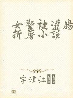 女警被灌肠电击折磨小说