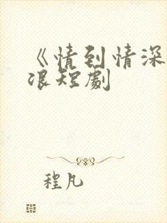 《情到情深》沈浪短剧