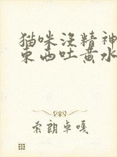 猫咪没精神不吃东西吐黄水