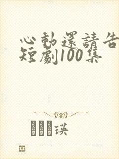 心动还请告诉我短剧100集