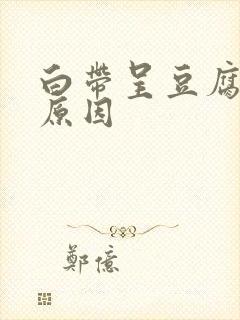 白带呈豆腐渣状原因