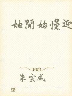 她开始慢迎迎合