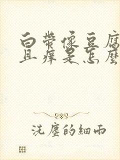 白带像豆腐渣并且痒是怎么回事