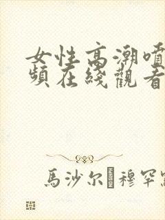 女性高潮喷水视频在线观看