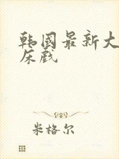 韩国最新大尺度床戏