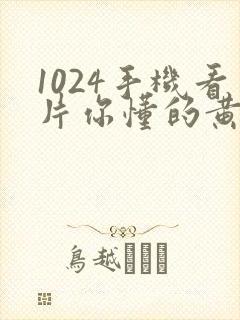 1024手机看片你懂的黄色